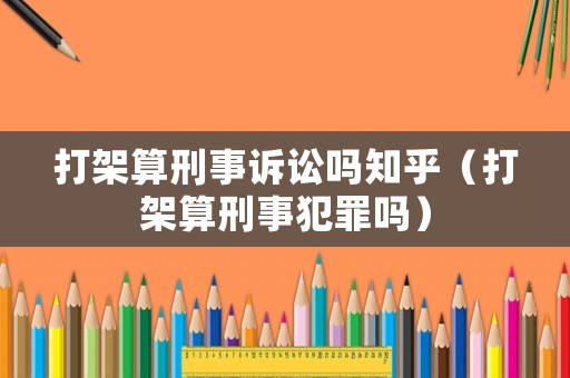 打架算刑事訴訟嗎知乎（打架算刑事犯罪嗎）
