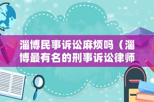 淄博民事訴訟麻煩嗎（淄博最有名的刑事訴訟律師）