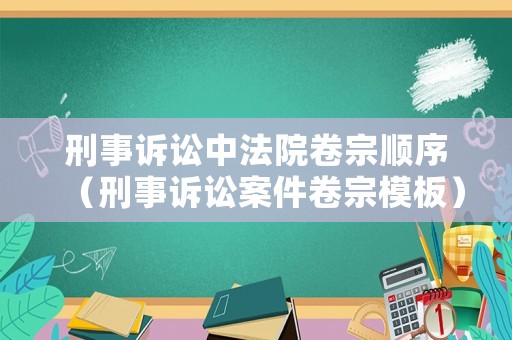 刑事訴訟中法院卷宗順序（刑事訴訟案件卷宗模板）