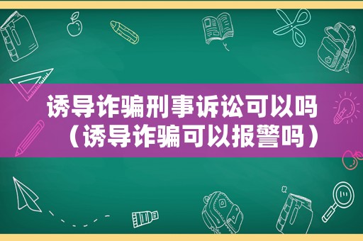 誘導(dǎo)詐騙刑事訴訟可以嗎（誘導(dǎo)詐騙可以報警嗎）