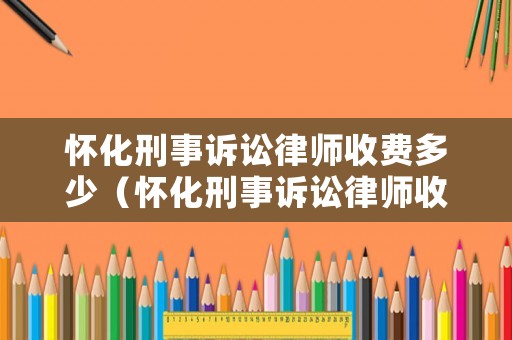 懷化刑事訴訟律師收費多少（懷化刑事訴訟律師收費多少錢）