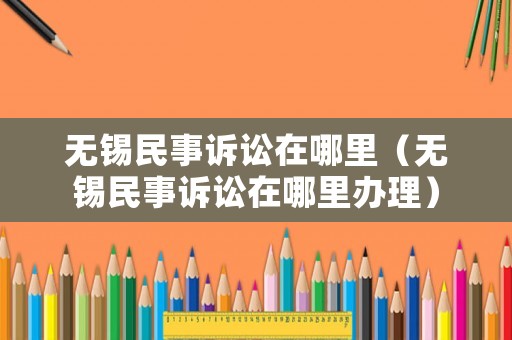 無錫民事訴訟在哪里（無錫民事訴訟在哪里辦理）