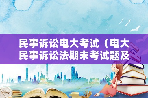 民事訴訟電大考試（電大民事訴訟法期末考試題及答案）