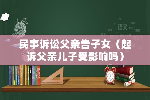民事訴訟父親告子女（起訴父親兒子受影響嗎）
