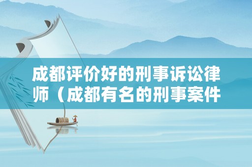 成都評價好的刑事訴訟律師（成都有名的刑事案件律師）