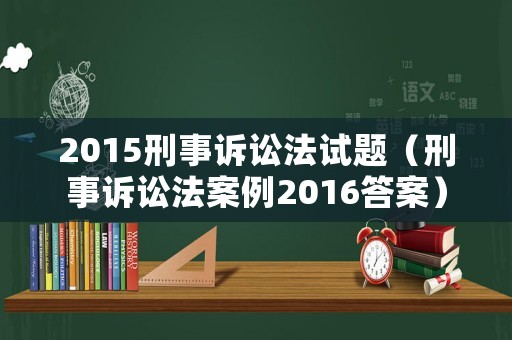 2015刑事訴訟法試題（刑事訴訟法案例2016答案）