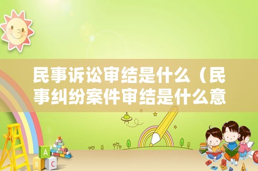 民事訴訟審結(jié)是什么（民事糾紛案件審結(jié)是什么意思）