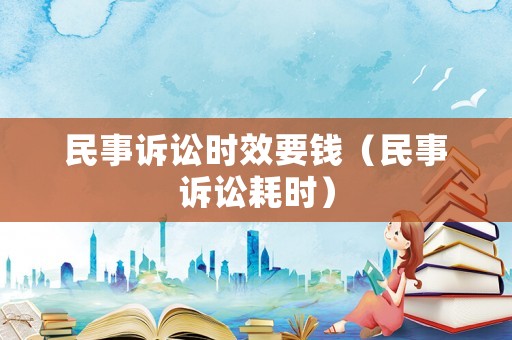 民事訴訟時效要錢（民事訴訟耗時）