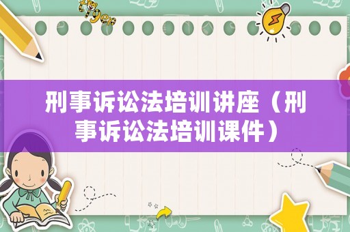 刑事訴訟法培訓(xùn)講座（刑事訴訟法培訓(xùn)課件）