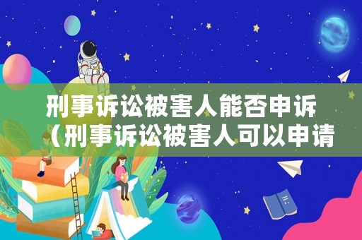 刑事訴訟被害人能否申訴（刑事訴訟被害人可以申請(qǐng)復(fù)議嗎）