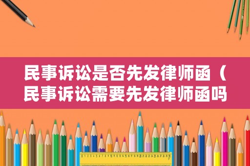 民事訴訟是否先發(fā)律師函（民事訴訟需要先發(fā)律師函嗎）
