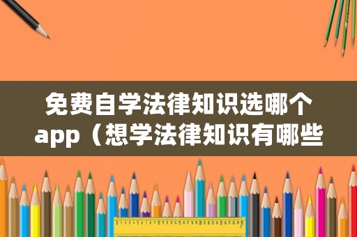 免費(fèi)自學(xué)法律知識選哪個(gè)app（想學(xué)法律知識有哪些app可以學(xué)）