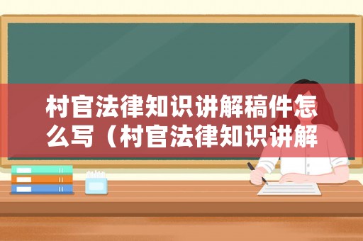 村官法律知識講解稿件怎么寫（村官法律知識講解稿件怎么寫的）