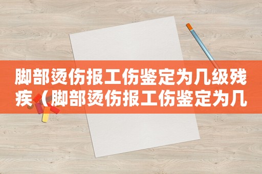 腳部燙傷報(bào)工傷鑒定為幾級(jí)殘疾（腳部燙傷報(bào)工傷鑒定為幾級(jí)）