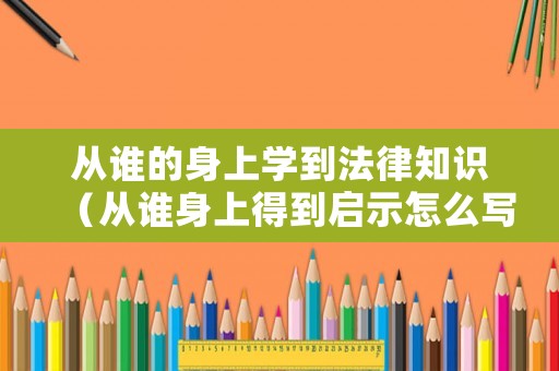 從誰的身上學(xué)到法律知識(shí)（從誰身上得到啟示怎么寫）