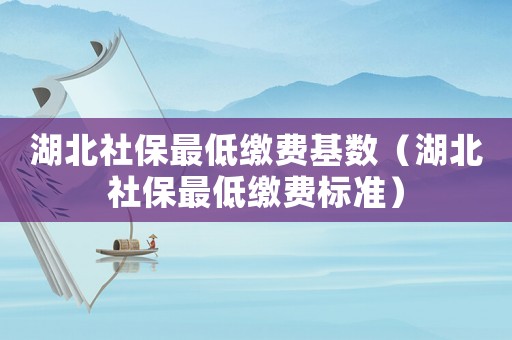 湖北社保最低繳費(fèi)基數(shù)（湖北社保最低繳費(fèi)標(biāo)準(zhǔn)）