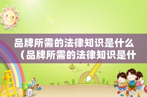 品牌所需的法律知識(shí)是什么（品牌所需的法律知識(shí)是什么意思）
