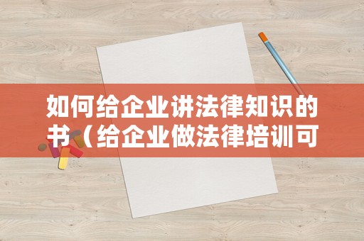 如何給企業(yè)講法律知識的書（給企業(yè)做法律培訓(xùn)可以培訓(xùn)什么內(nèi)容）