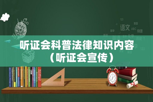 聽證會(huì)科普法律知識內(nèi)容（聽證會(huì)宣傳）