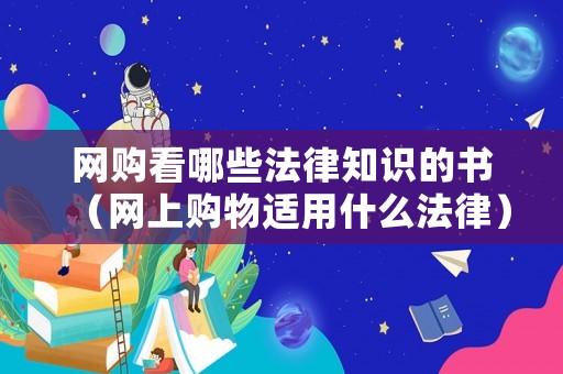 網(wǎng)購看哪些法律知識的書（網(wǎng)上購物適用什么法律）