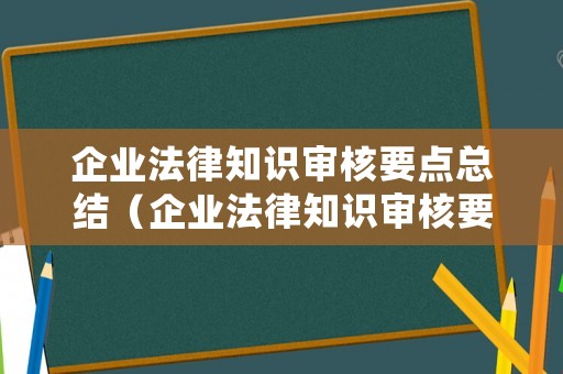 企業(yè)法律知識(shí)審核要點(diǎn)總結(jié)（企業(yè)法律知識(shí)審核要點(diǎn)總結(jié)怎么寫）