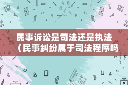 民事訴訟是司法還是執(zhí)法（民事糾紛屬于司法程序嗎）