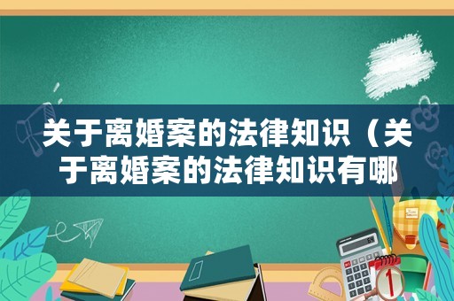 關(guān)于離婚案的法律知識(shí)（關(guān)于離婚案的法律知識(shí)有哪些）