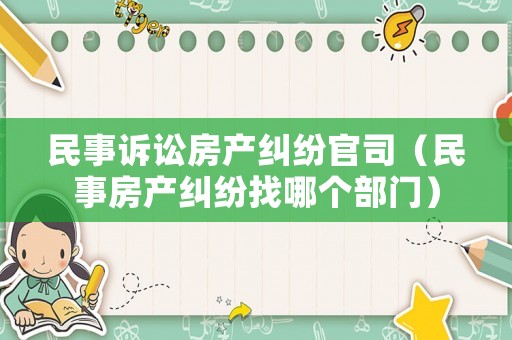 民事訴訟房產(chǎn)糾紛官司（民事房產(chǎn)糾紛找哪個(gè)部門）