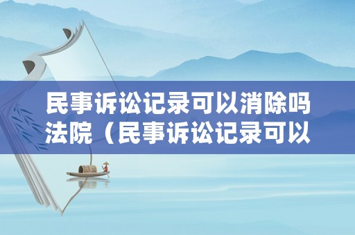 民事訴訟記錄可以消除嗎法院（民事訴訟記錄可以消除嗎法院怎么處理）