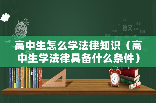 高中生怎么學(xué)法律知識(shí)（高中生學(xué)法律具備什么條件）