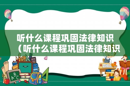 聽什么課程鞏固法律知識（聽什么課程鞏固法律知識的書）