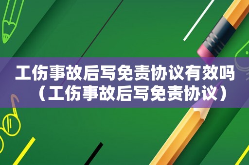 工傷事故后寫(xiě)免責(zé)協(xié)議有效嗎（工傷事故后寫(xiě)免責(zé)協(xié)議）