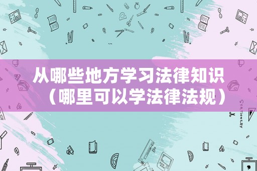 從哪些地方學(xué)習(xí)法律知識（哪里可以學(xué)法律法規(guī)）
