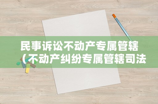 民事訴訟不動產(chǎn)專屬管轄（不動產(chǎn)糾紛專屬管轄司法解釋）
