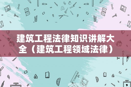建筑工程法律知識講解大全（建筑工程領域法律）