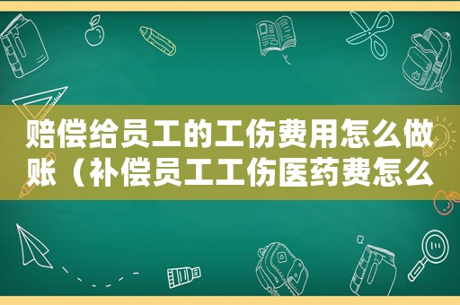 賠償給員工的工傷費(fèi)用怎么做賬（補(bǔ)償員工工傷醫(yī)藥費(fèi)怎么記賬）