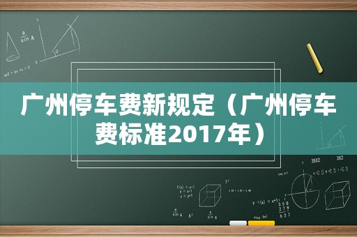 廣州停車費(fèi)新規(guī)定（廣州停車費(fèi)標(biāo)準(zhǔn)2017年）