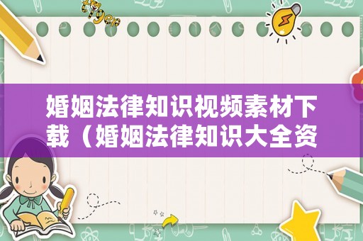 婚姻法律知識(shí)視頻素材下載（婚姻法律知識(shí)大全資料）