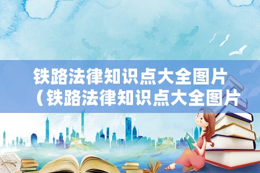 鐵路法律知識點大全圖片（鐵路法律知識點大全圖片下載）