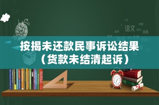 按揭未還款民事訴訟結(jié)果（貨款未結(jié)清起訴）