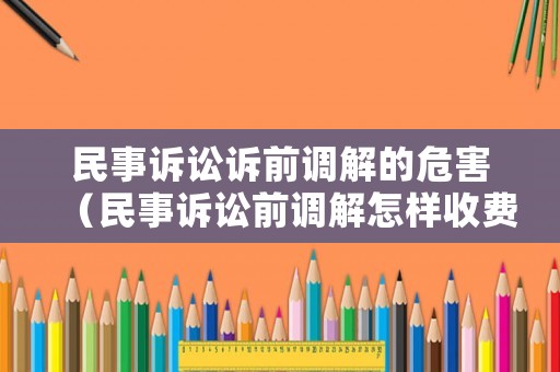 民事訴訟訴前調(diào)解的危害（民事訴訟前調(diào)解怎樣收費）