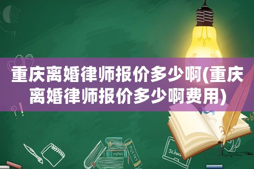 重慶離婚律師報(bào)價(jià)多少啊(重慶離婚律師報(bào)價(jià)多少啊費(fèi)用)