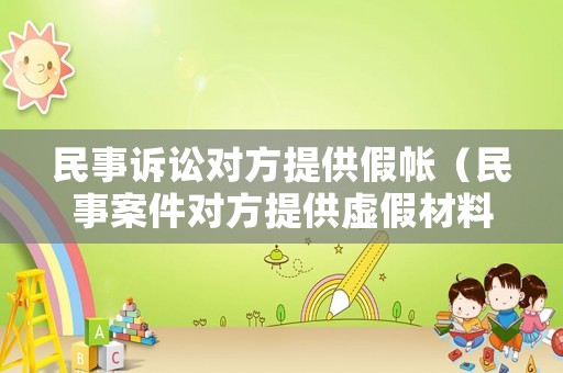 民事訴訟對方提供假帳（民事案件對方提供虛假材料）