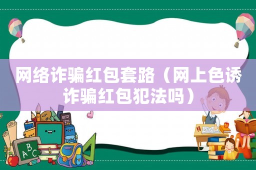 網(wǎng)絡(luò)詐騙紅包套路（網(wǎng)上色誘詐騙紅包犯法嗎）