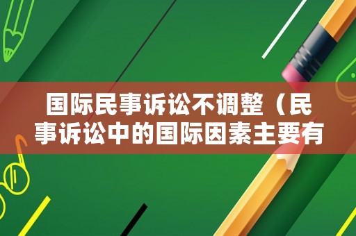 國際民事訴訟不調(diào)整（民事訴訟中的國際因素主要有哪些）