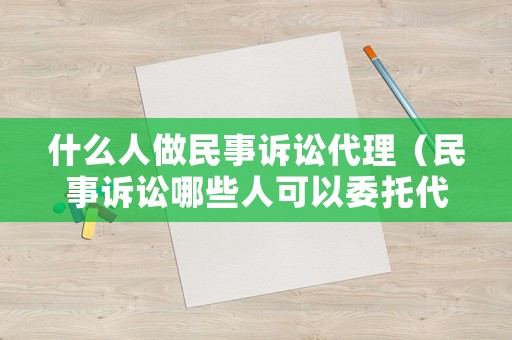什么人做民事訴訟代理（民事訴訟哪些人可以委托代理人）