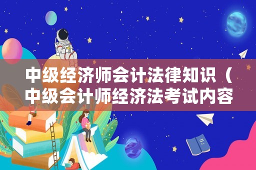 中級經(jīng)濟師會計法律知識（中級會計師經(jīng)濟法考試內(nèi)容）