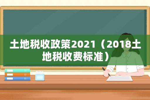 土地稅收政策2021（2018土地稅收費(fèi)標(biāo)準(zhǔn)）
