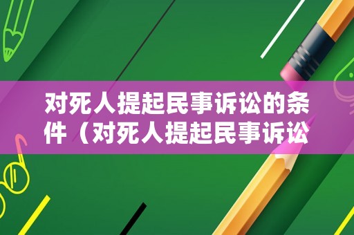 對死人提起民事訴訟的條件（對死人提起民事訴訟的條件有哪些）
