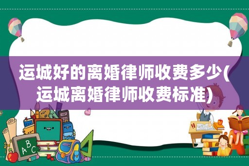 運(yùn)城好的離婚律師收費(fèi)多少(運(yùn)城離婚律師收費(fèi)標(biāo)準(zhǔn))
